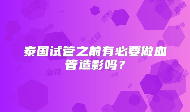 泰国试管之前有必要做血管造影吗？