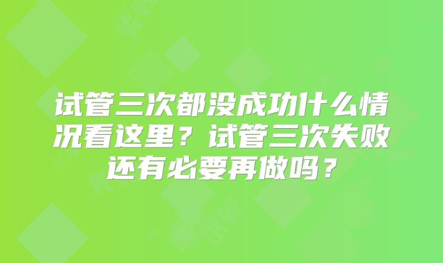 试管三次都没成功什么情况看这里?试管三次失败还有必要再做吗?