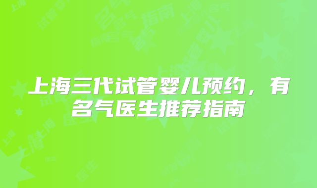 上海三代试管婴儿预约，有名气医生推荐指南