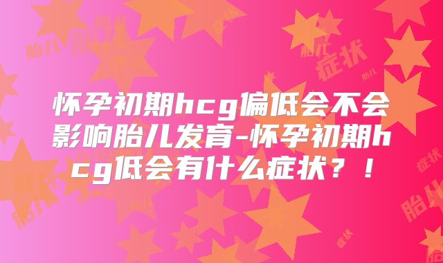 怀孕初期hcg偏低会不会影响胎儿发育-怀孕初期hcg低会有什么症状?!