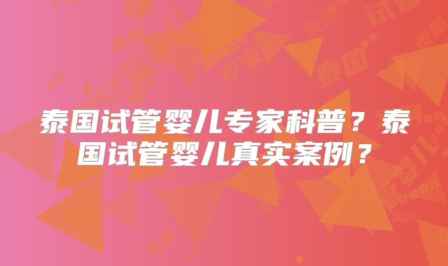 泰国试管婴儿专家科普？泰国试管婴儿真实案例？