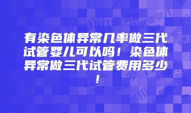 有染色体异常几率做三代试管婴儿可以吗！染色体异常做三代试管费用多少！