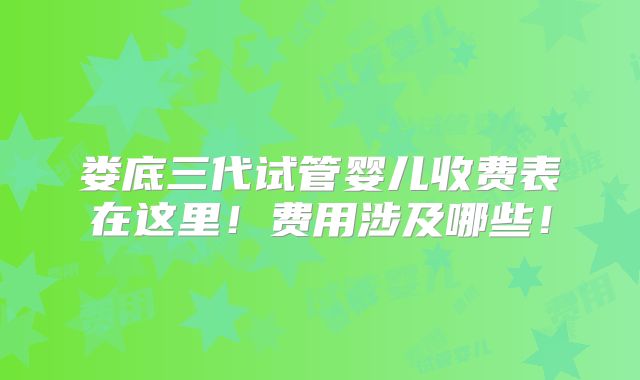 娄底三代试管婴儿收费表在这里！费用涉及哪些！