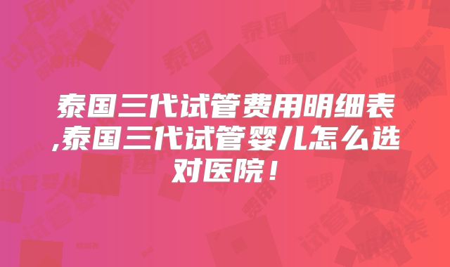 泰国三代试管费用明细表,泰国三代试管婴儿怎么选对医院！