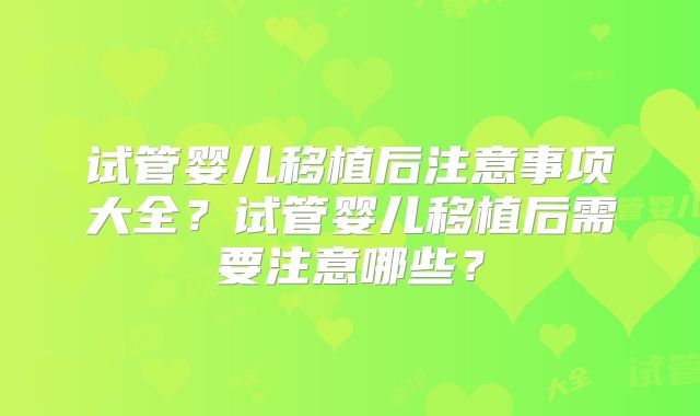 试管婴儿移植后注意事项大全？试管婴儿移植后需要注意哪些？