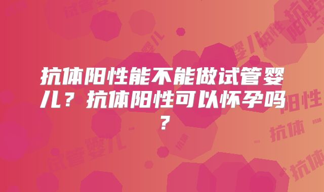 抗体阳性能不能做试管婴儿?抗体阳性可以怀孕吗?