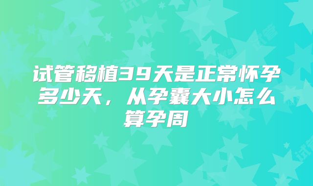 试管移植39天是正常怀孕多少天，从孕囊大小怎么算孕周