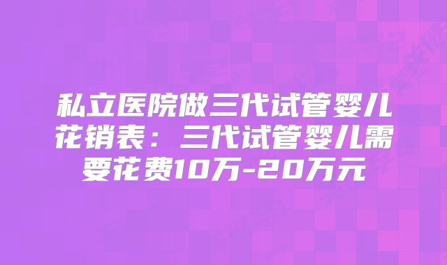 私立医院做三代试管婴儿花销表：三代试管婴儿需要花费10万-20万元