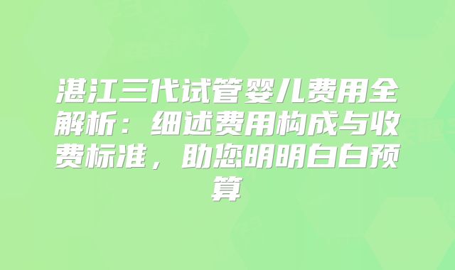 湛江三代试管婴儿费用全解析：细述费用构成与收费标准，助您明明白白预算