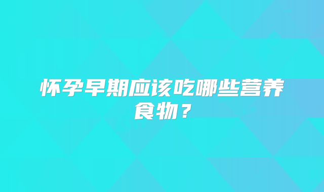 怀孕早期应该吃哪些营养食物？
