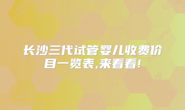 长沙三代试管婴儿收费价目一览表,来看看!