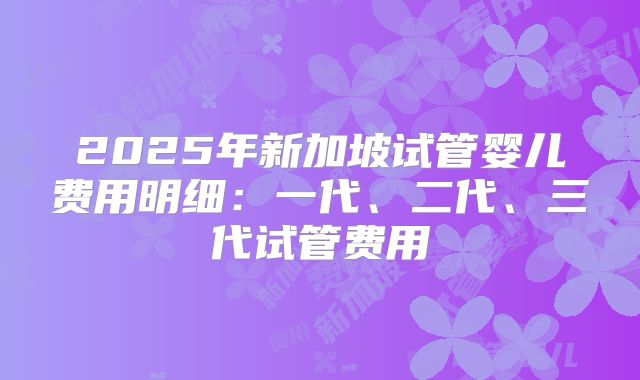 2025年新加坡试管婴儿费用明细：一代、二代、三代试管费用