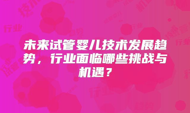 未来试管婴儿技术发展趋势，行业面临哪些挑战与机遇？