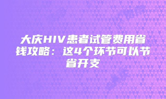 大庆HIV患者试管费用省钱攻略：这4个环节可以节省开支