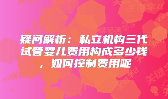疑问解析：私立机构三代试管婴儿费用构成多少钱，如何控制费用呢