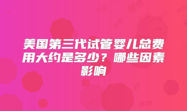 美国第三代试管婴儿总费用大约是多少?哪些因素影响