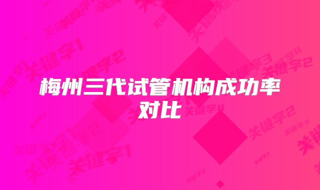 梅州三代试管机构成功率对比