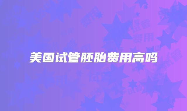 美国试管胚胎费用高吗