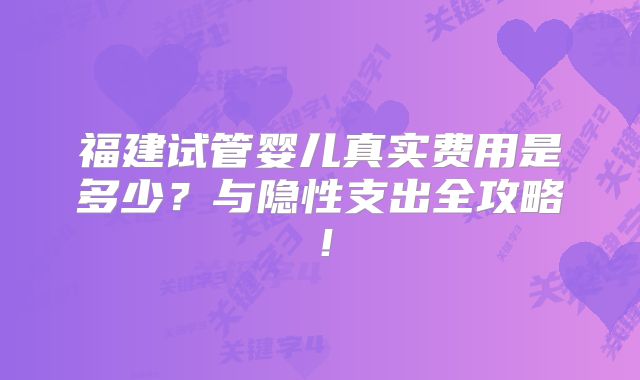 福建试管婴儿真实费用是多少?与隐性支出全攻略!