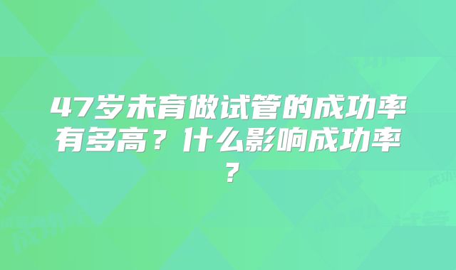 47岁未育做试管的成功率有多高？什么影响成功率？