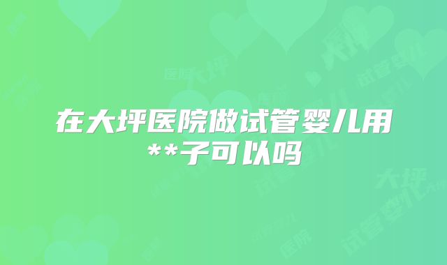 在大坪医院做试管婴儿用**子可以吗