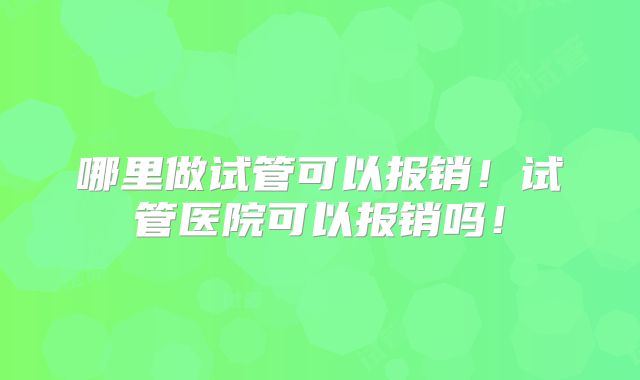 哪里做试管可以报销！试管医院可以报销吗！