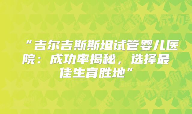 “吉尔吉斯斯坦试管婴儿医院：成功率揭秘，选择最佳生育胜地”