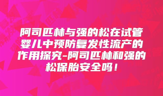 阿司匹林与强的松在试管婴儿中预防复发性流产的作用探究-阿司匹林和强的松保胎安全吗！