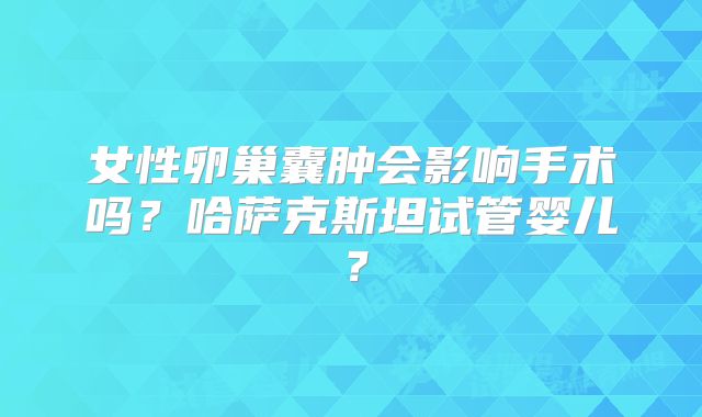 女性卵巢囊肿会影响手术吗？哈萨克斯坦试管婴儿？