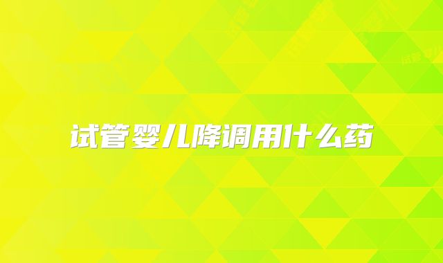 试管婴儿降调用什么药
