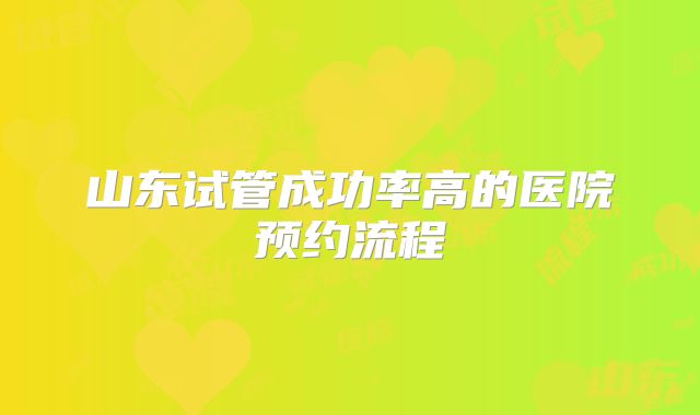 山东试管成功率高的医院预约流程