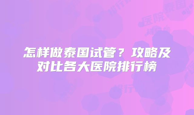 怎样做泰国试管？攻略及对比各大医院排行榜