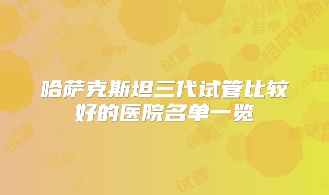 哈萨克斯坦三代试管比较好的医院名单一览