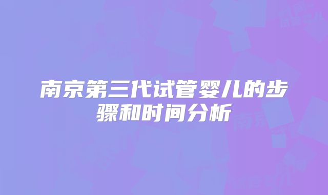 南京第三代试管婴儿的步骤和时间分析