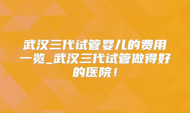 武汉三代试管婴儿的费用一览_武汉三代试管做得好的医院！