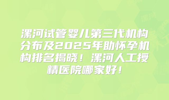 漯河试管婴儿第三代机构分布及2025年助怀孕机构排名揭晓！漯河人工授精医院哪家好！