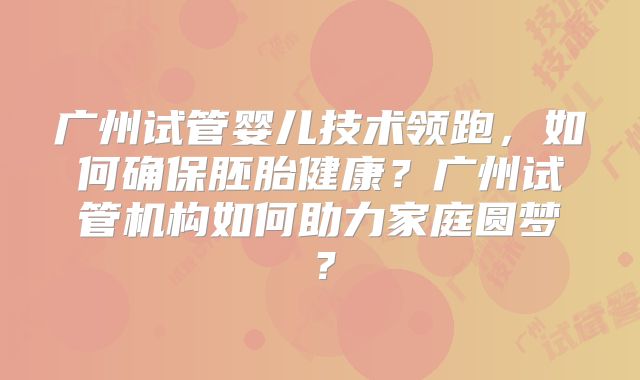 广州试管婴儿技术领跑，如何确保胚胎健康？广州试管机构如何助力家庭圆梦？