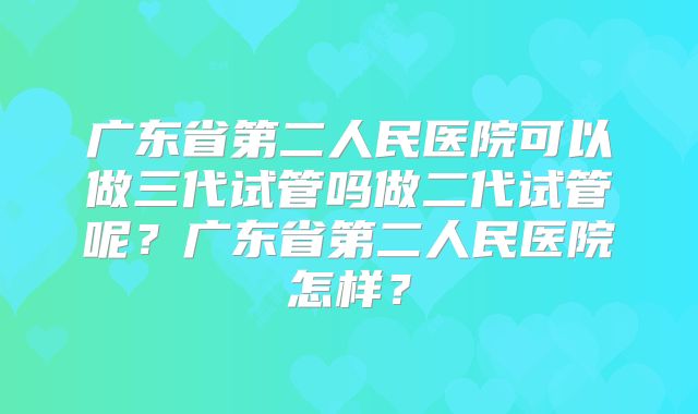 广东省第二人民医院可以做三代试管吗做二代试管呢？广东省第二人民医院怎样？