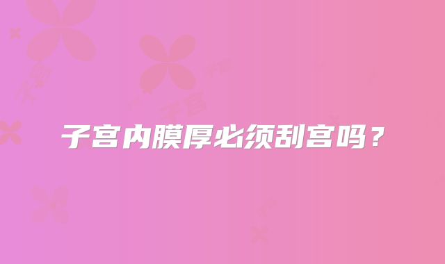 子宫内膜厚必须刮宫吗?