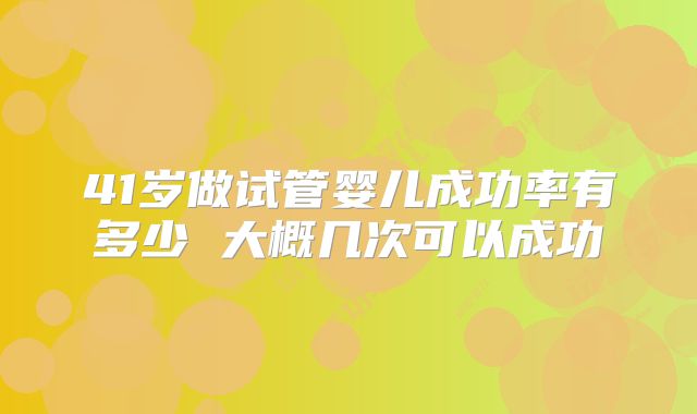 41岁做试管婴儿成功率有多少 大概几次可以成功