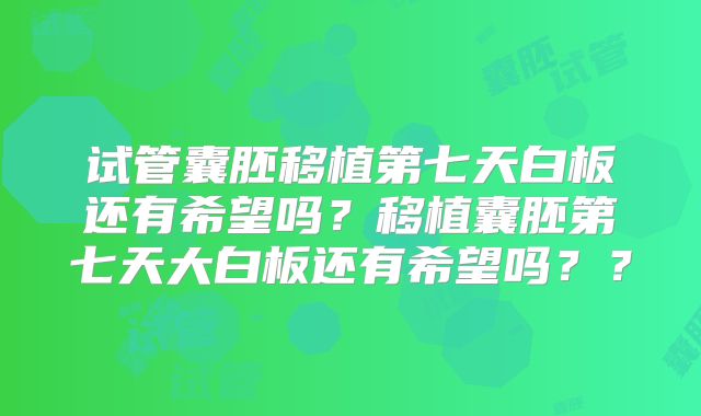试管囊胚移植第七天白板还有希望吗?移植囊胚第七天大白板还有希望吗??
