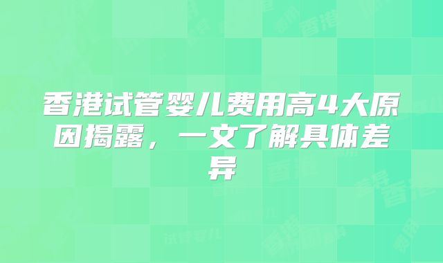 香港试管婴儿费用高4大原因揭露,一文了解具体差异