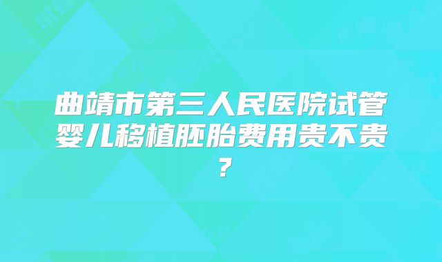 曲靖市第三人民医院试管婴儿移植胚胎费用贵不贵?