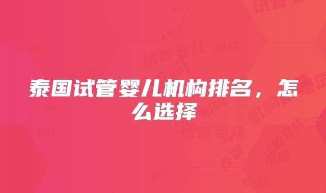 泰国试管婴儿机构排名,怎么选择