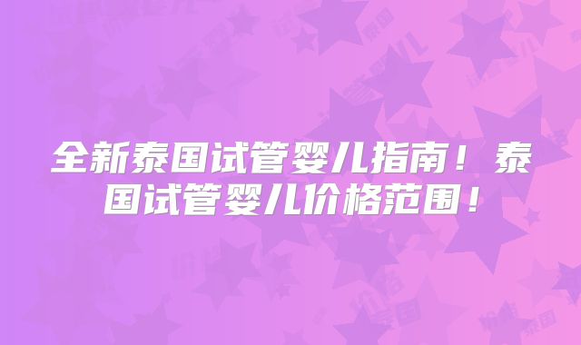 全新泰国试管婴儿指南!泰国试管婴儿价格范围!