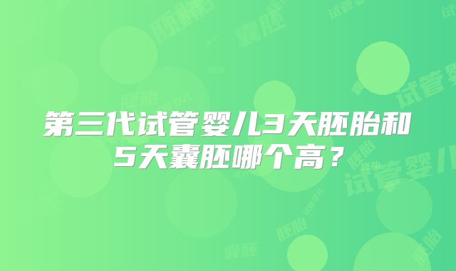 第三代试管婴儿3天胚胎和5天囊胚哪个高？
