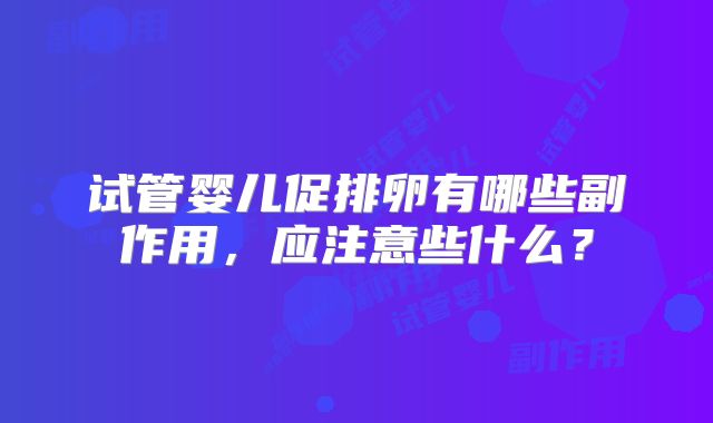 试管婴儿促排卵有哪些副作用,应注意些什么?