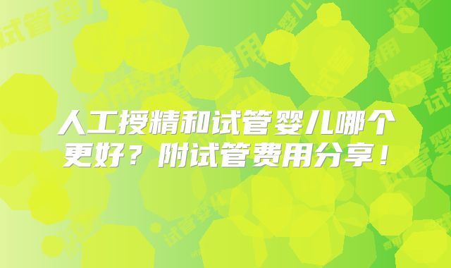 人工授精和试管婴儿哪个更好？附试管费用分享！