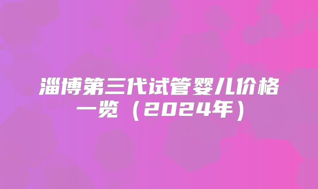 淄博第三代试管婴儿价格一览（2024年）