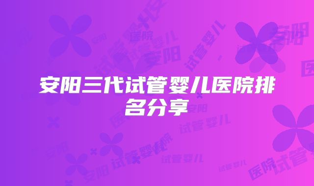 安阳三代试管婴儿医院排名分享